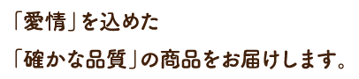 「愛情」を込めた「確かな品質」の商品をお届けします。