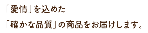 「愛情」を込めた「確かな品質」の商品をお届けします。